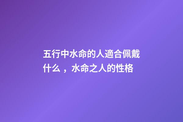 五行中水命的人適合佩戴什么，水命之人的性格